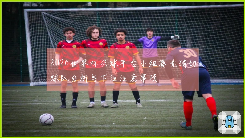 2026世界杯买球平台小组赛竞猜的球队分析与下注注意事项