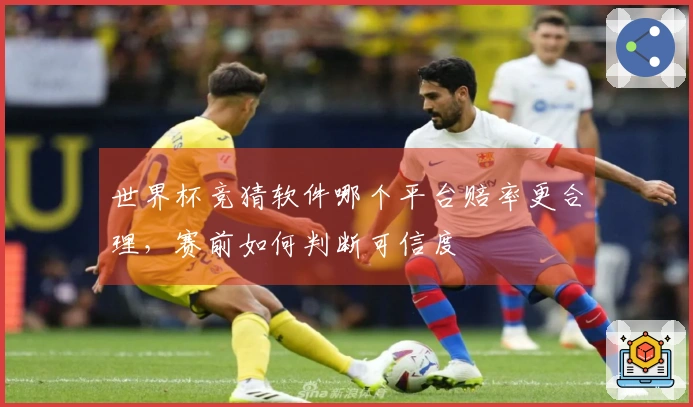 世界杯竞猜软件哪个平台赔率更合理，赛前如何判断可信度
