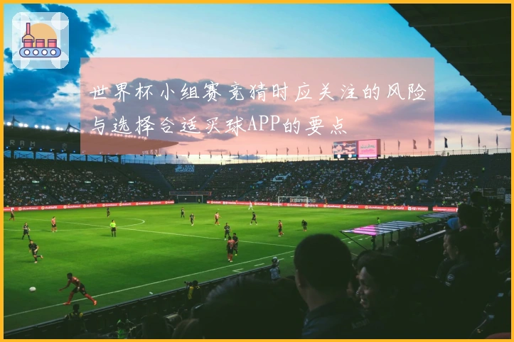 世界杯小组赛竞猜时应关注的风险与选择合适买球APP的要点