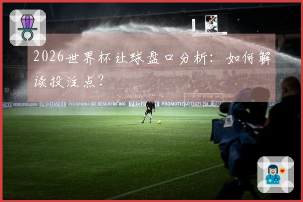 2026世界杯让球盘口分析：如何解读投注点？