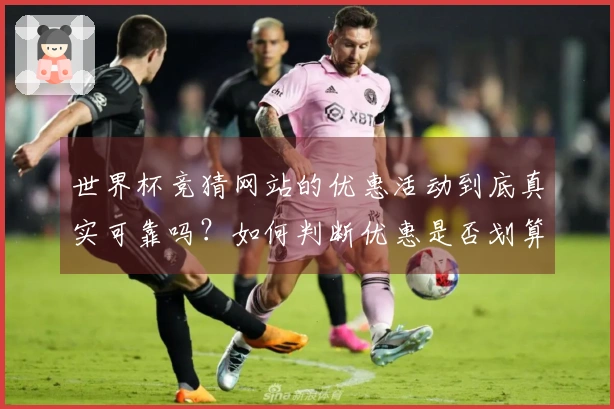 世界杯竞猜网站的优惠活动到底真实可靠吗？如何判断优惠是否划算？