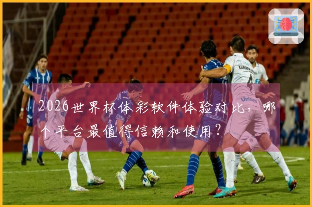 2026世界杯体彩软件体验对比，哪个平台最值得信赖和使用？