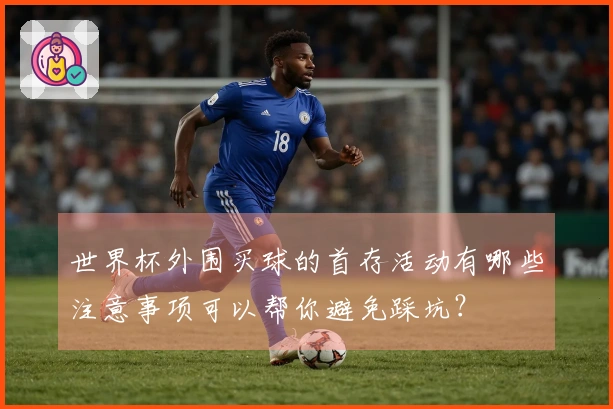 世界杯外围买球的首存活动有哪些注意事项可以帮你避免踩坑？
