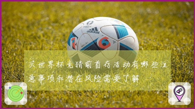 买世界杯竞猜前首存活动有哪些注意事项和潜在风险需要了解