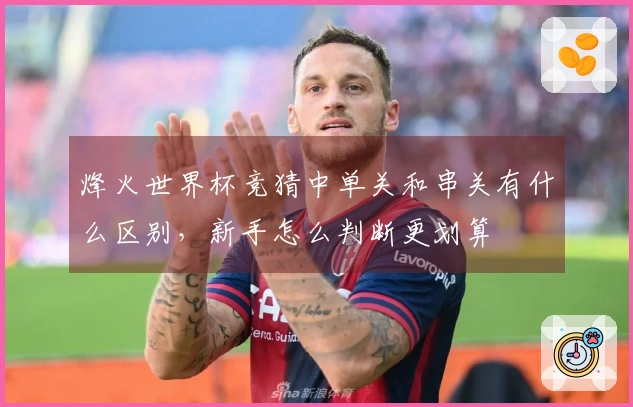 烽火世界杯竞猜中单关和串关有什么区别，新手怎么判断更划算