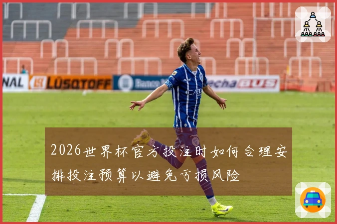 2026世界杯官方投注时如何合理安排投注预算以避免亏损风险