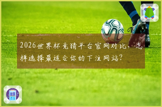 2026世界杯竞猜平台官网对比，怎样选择最适合你的下注网站？