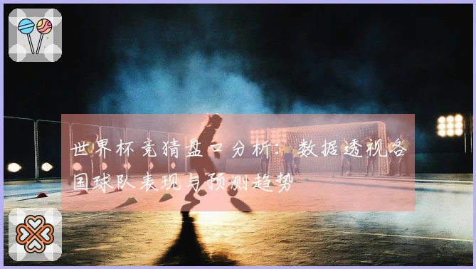 世界杯竞猜盘口分析：数据透视各国球队表现与预测趋势