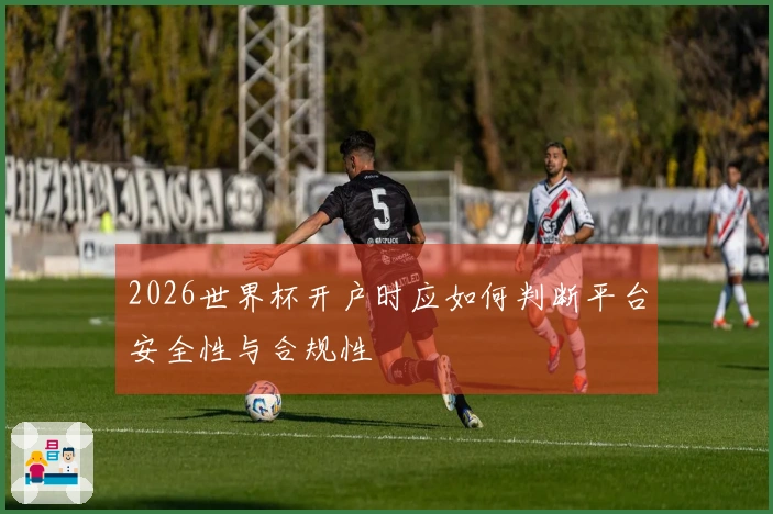 2026世界杯开户时应如何判断平台安全性与合规性