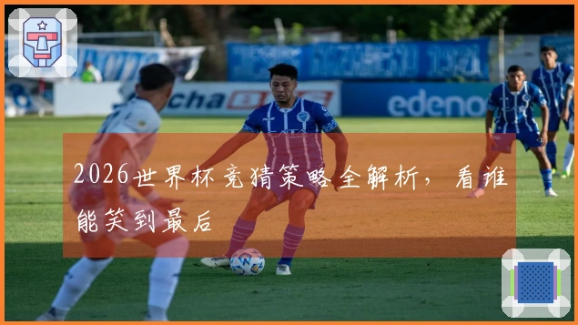 2026世界杯竞猜策略全解析，看谁能笑到最后