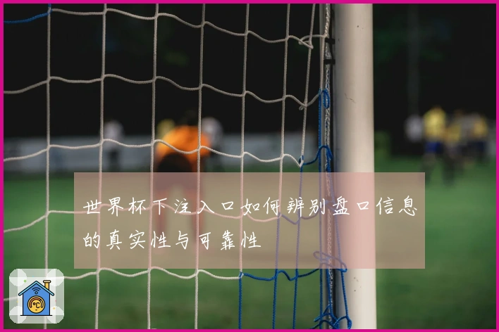 世界杯下注入口如何辨别盘口信息的真实性与可靠性