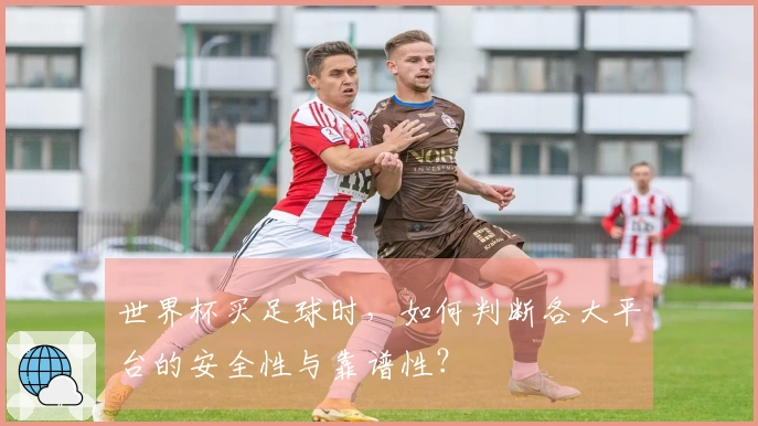 世界杯买足球时，如何判断各大平台的安全性与靠谱性？