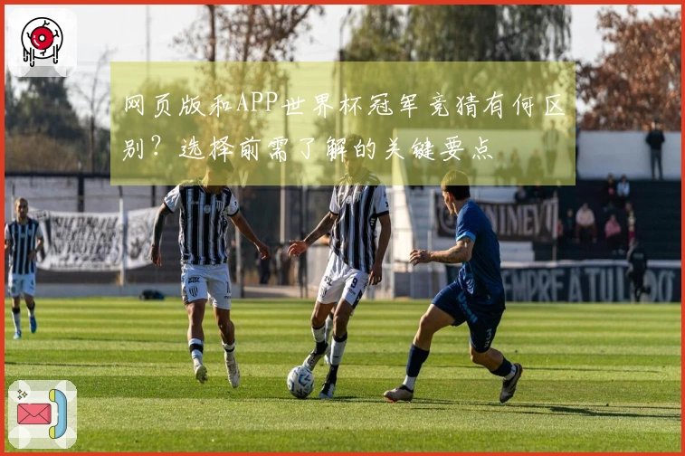 网页版和APP世界杯冠军竞猜有何区别？选择前需了解的关键要点