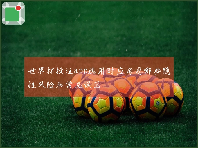 世界杯投注app选用时应考虑哪些隐性风险和常见误区