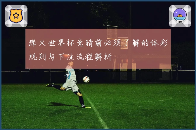 烽火世界杯竞猜前必须了解的体彩规则与下注流程解析