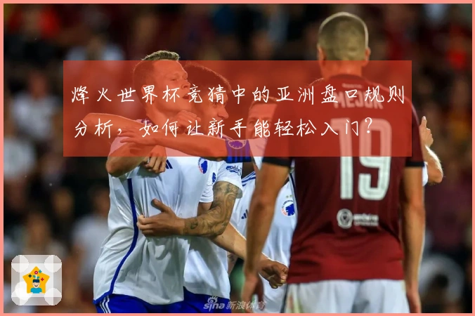 烽火世界杯竞猜中的亚洲盘口规则分析，如何让新手能轻松入门？