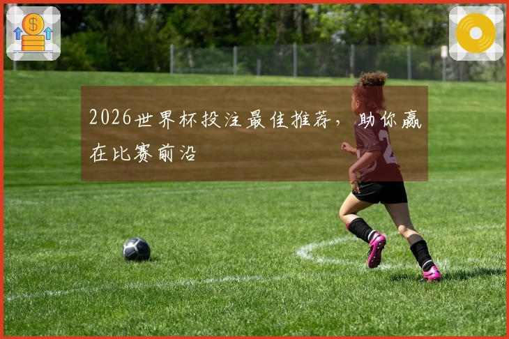 2026世界杯投注最佳推荐,助你赢在比赛前沿