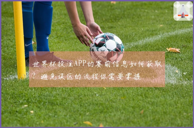 世界杯投注APP的赛前信息如何获取？避免误区的流程你需要掌握
