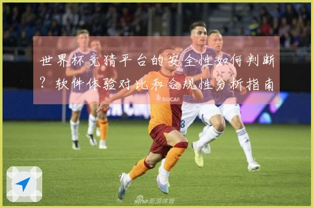世界杯竞猜平台的安全性如何判断？软件体验对比和合规性分析指南