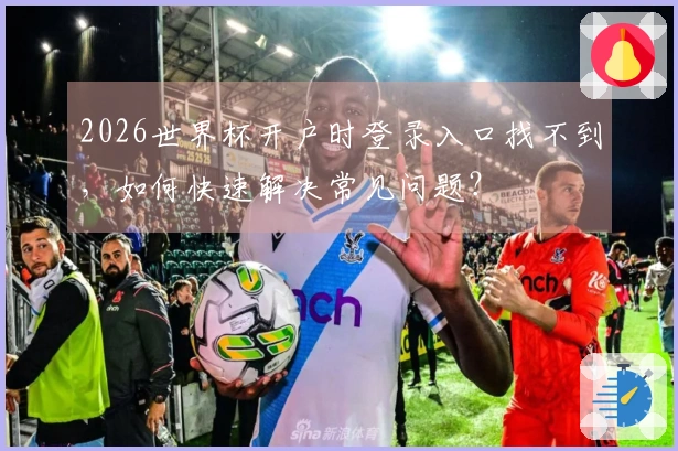 2026世界杯开户时登录入口找不到，如何快速解决常见问题？
