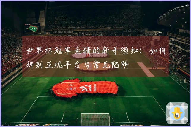 世界杯冠军竞猜的新手须知：如何辨别正规平台与常见陷阱