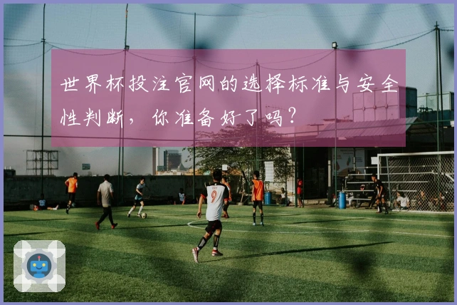 世界杯投注官网的选择标准与安全性判断，你准备好了吗？