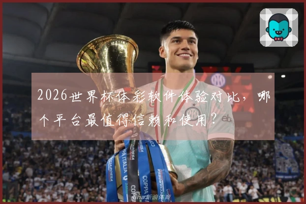 2026世界杯体彩软件体验对比，哪个平台最值得信赖和使用？