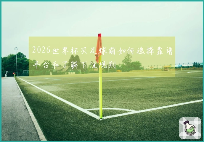 2026世界杯买足球前如何选择靠谱平台和了解下注规则