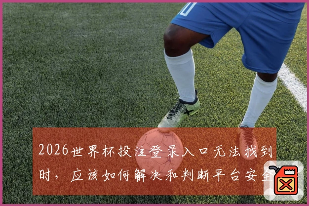 2026世界杯投注登录入口无法找到时，应该如何解决和判断平台安全？