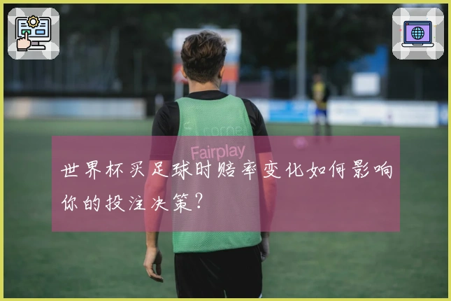 世界杯买足球时赔率变化如何影响你的投注决策？