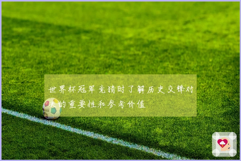世界杯冠军竞猜时了解历史交锋对决的重要性和参考价值