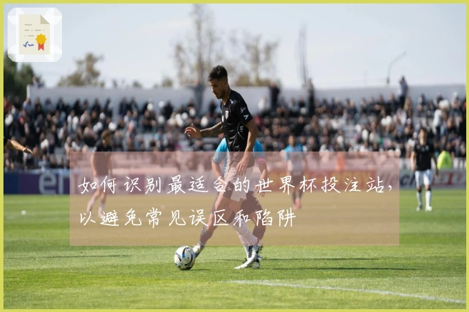 如何识别最适合的世界杯投注站，以避免常见误区和陷阱