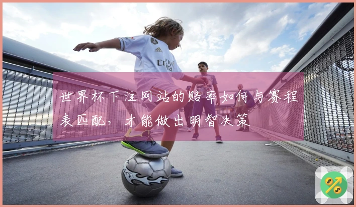 世界杯下注网站的赔率如何与赛程表匹配，才能做出明智决策