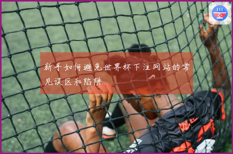 新手如何避免世界杯下注网站的常见误区和陷阱