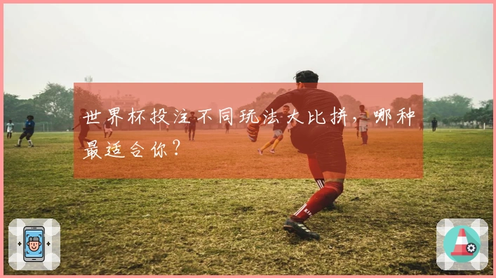 世界杯投注不同玩法大比拼，哪种最适合你？