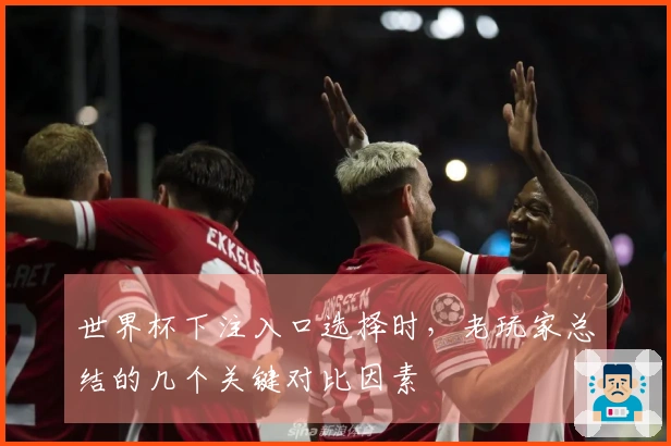 世界杯下注入口选择时，老玩家总结的几个关键对比因素