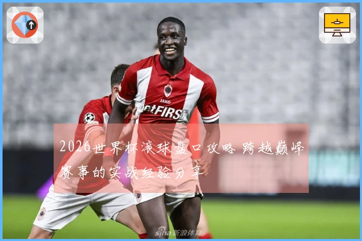 2026世界杯滚球盘口攻略 跨越巅峰赛事的实战经验分享