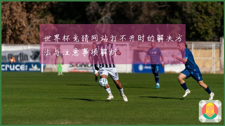 世界杯竞猜网站打不开时的解决方法与注意事项解析