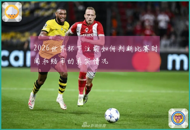 2026世界杯下注前如何判断比赛时间和赔率的真实情况