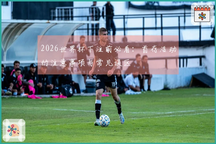 2026世界杯下注前必看：首存活动的注意事项与常见误区