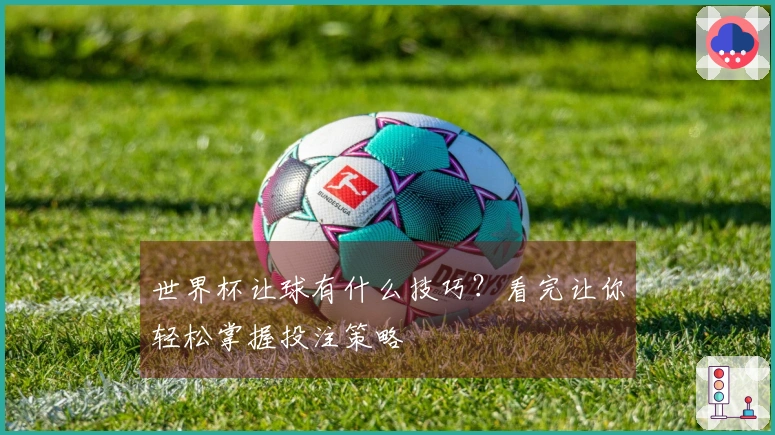 世界杯让球有什么技巧？看完让你轻松掌握投注策略