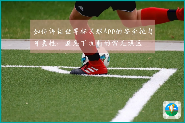 如何评估世界杯买球App的安全性与可靠性，避免下注前的常见误区