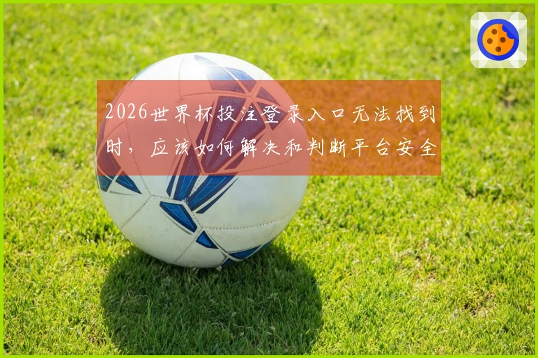 2026世界杯投注登录入口无法找到时，应该如何解决和判断平台安全？