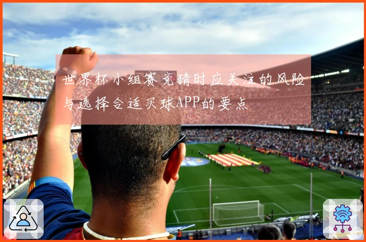 世界杯小组赛竞猜时应关注的风险与选择合适买球APP的要点