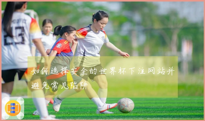 如何选择安全的世界杯下注网站并避免常见陷阱