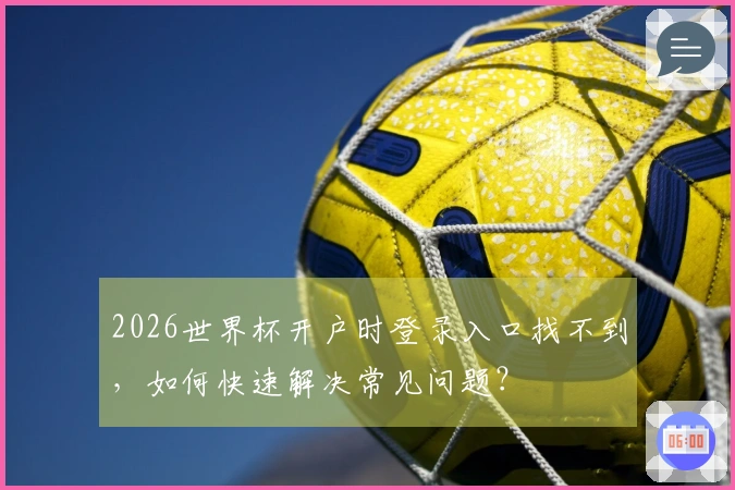 2026世界杯开户时登录入口找不到，如何快速解决常见问题？